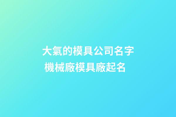 大氣的模具公司名字 機械廠模具廠起名-第1張-公司起名-玄機派